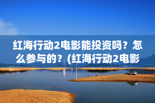 红海行动2电影能投资吗？怎么参与的？(红海行动2电影完整播放在线观看国语)