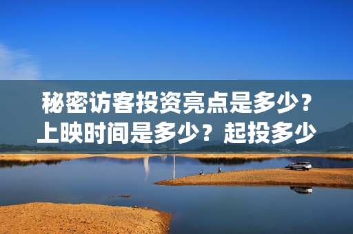 秘密访客投资亮点是多少?上映时间是多少?起投多少?(秘密访客幕后) 秘密访客投资亮点是多少?上映时间是多少?起投多少?(秘密访客幕后)