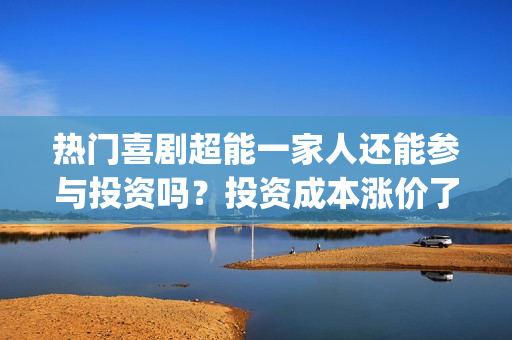 热门喜剧超能一家人还能参与投资吗?投资成本涨价了吗?怎么对接?(超能力喜剧美剧) 热门喜剧超能一家人还能参与投资吗?投资成本涨价了吗?怎么对接?(超能力喜剧美剧)