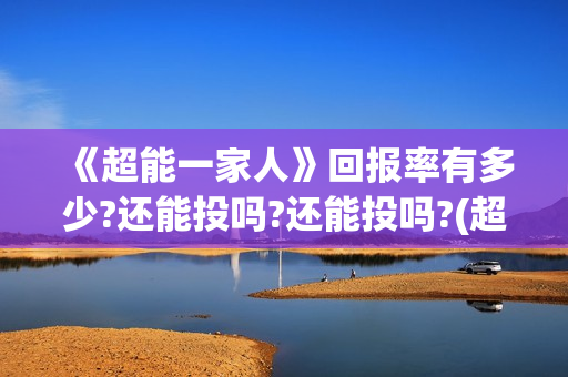 《超能一家人》回报率有多少?还能投吗?还能投吗?(超能一家人电影免费观看完整版高清) 《超能一家人》回报率有多少?还能投吗?还能投吗?(超能一家人电影免费观看完整版高清)
