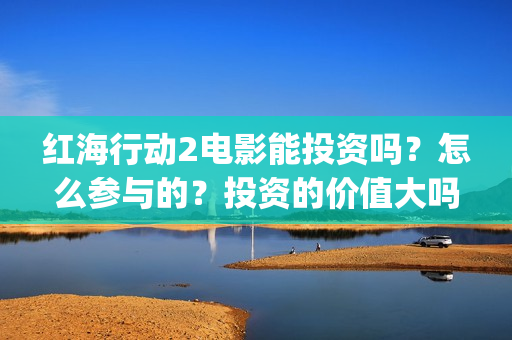 红海行动2电影能投资吗？怎么参与的？投资的价值大吗？(红海行动2电影播放在线观看)