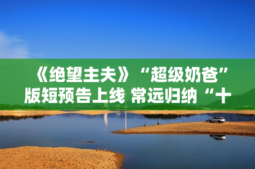 《绝望主夫》“超级奶爸”版短预告上线 常远归纳“十月受孕”准爸爸