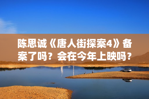 陈思诚《唐人街探案4》备案了吗?会在今年上映吗?投资可以参与吗?(唐人街导演陈思诚老婆) 陈思诚《唐人街探案4》备案了吗?会在今年上映吗?投资可以参与吗?(唐人街导演陈思诚老婆)