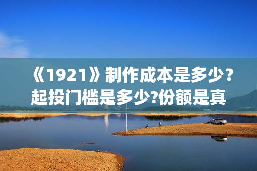 《1921》制作成本是多少？起投门槛是多少?份额是真实的吗？(1921主创)