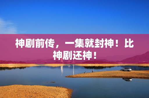 神剧前传，一集就封神！比神剧还神！
