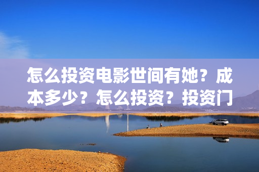 怎么投资电影世间有她?成本多少?怎么投资?投资门槛多少(怎样投资电影) 怎么投资电影世间有她?成本多少?怎么投资?投资门槛多少(怎样投资电影)