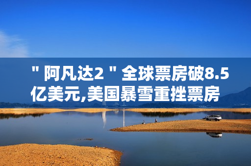 ＂阿凡达2＂全球票房破8.5亿美元,美国暴雪重挫票房