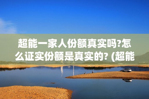超能一家人份额真实吗?怎么证实份额是真实的? (超能一家人总投资)
