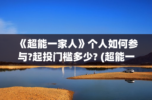 《超能一家人》个人如何参与?起投门槛多少? (超能一家人在哪里拍摄)