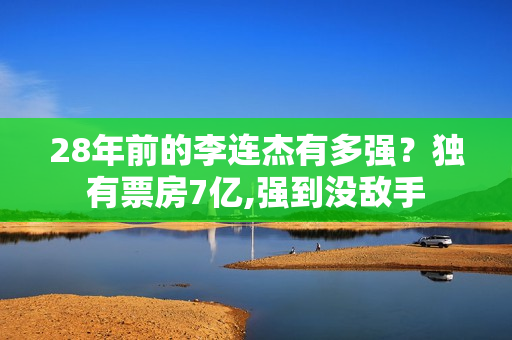 28年前的李连杰有多强？独有票房7亿,强到没敌手