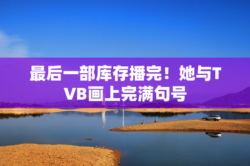 最后一部库存播完！她与TVB画上完满句号