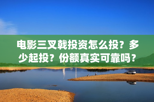 电影三叉戟投资怎么投？多少起投？份额真实可靠吗？(电影三叉戟投资多少)