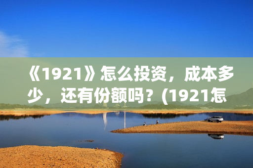 《1921》怎么投资，成本多少，还有份额吗？(1921怎么不能看了)