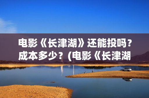 电影《长津湖》还能投吗？成本多少？(电影《长津湖》观后感)