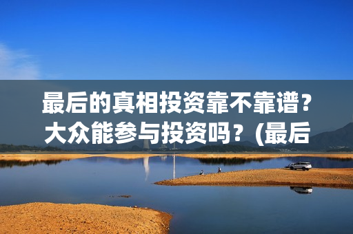 最后的真相投资靠不靠谱?大众能参与投资吗?(最后的真相开机) 最后的真相投资靠不靠谱?大众能参与投资吗?(最后的真相开机)