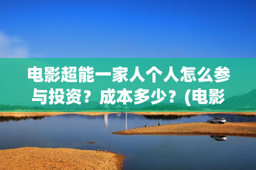 电影超能一家人个人怎么参与投资？成本多少？(电影超能一家人沈腾免费观看国语版)