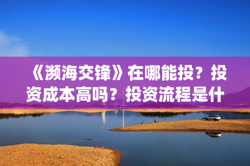 《濒海交锋》在哪能投?投资成本高吗?投资流程是什么?(濒海交锋免费) 《濒海交锋》在哪能投?投资成本高吗?投资流程是什么?(濒海交锋免费)