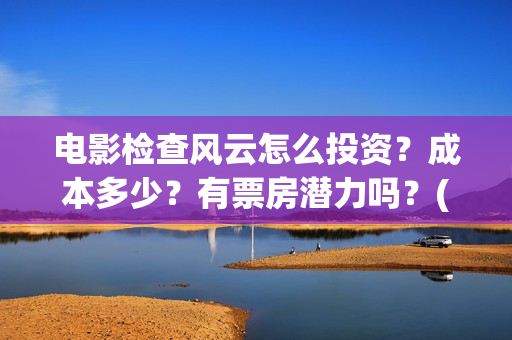 电影检查风云怎么投资?成本多少?有票房潜力吗?(检察风云在哪里看) 电影检查风云怎么投资?成本多少?有票房潜力吗?(检察风云在哪里看)
