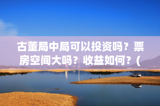 古董局中局可以投资吗？票房空间大吗？收益如何？(古董局中局各门及擅长的方向)