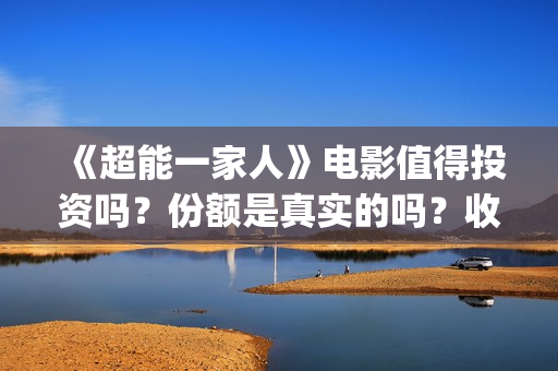 《超能一家人》电影值得投资吗？份额是真实的吗？收益空间大吗？(超能一家人电影免费观看完整版高清)
