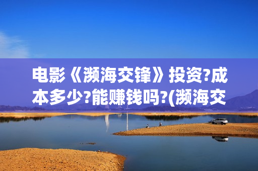 电影《濒海交锋》投资?成本多少?能赚钱吗?(濒海交锋电影投资可靠吗) 电影《濒海交锋》投资?成本多少?能赚钱吗?(濒海交锋电影投资可靠吗)