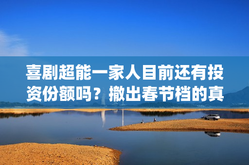 喜剧超能一家人目前还有投资份额吗？撤出春节档的真实原因是什么？(喜剧超能一家人在线观看)
