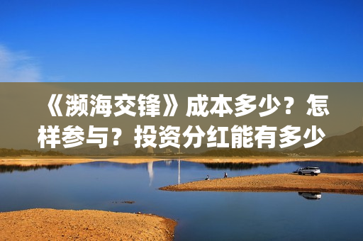 《濒海交锋》成本多少?怎样参与?投资分红能有多少?(濒海交锋免费) 《濒海交锋》成本多少?怎样参与?投资分红能有多少?(濒海交锋免费)