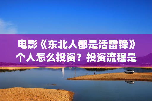 电影《东北人都是活雷锋》个人怎么投资?投资流程是什么?在哪投?(电视剧东北人) 电影《东北人都是活雷锋》个人怎么投资?投资流程是什么?在哪投?(电视剧东北人)
