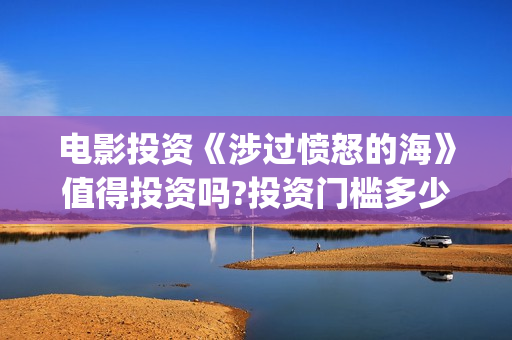 电影投资《涉过愤怒的海》值得投资吗?投资门槛多少?(电影投资合法吗) 电影投资《涉过愤怒的海》值得投资吗?投资门槛多少?(电影投资合法吗)