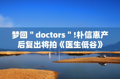梦回＂doctors＂!朴信惠产后复出将拍《医生低谷》