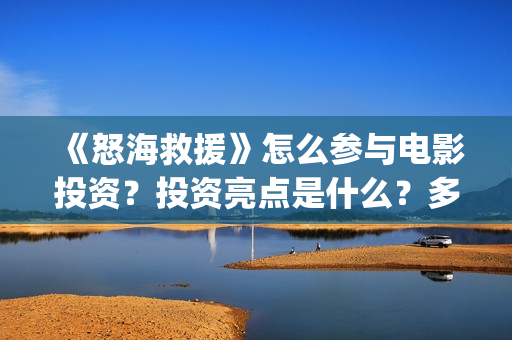 《怒海救援》怎么参与电影投资?投资亮点是什么?多少起投?(怒海救援百度百科) 《怒海救援》怎么参与电影投资?投资亮点是什么?多少起投?(怒海救援百度百科)