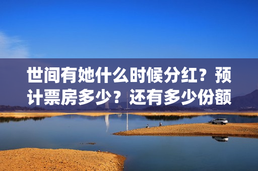 世间有她什么时候分红？预计票房多少？还有多少份额？(世间有她发行方)