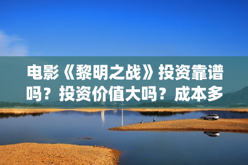 电影《黎明之战》投资靠谱吗?投资价值大吗?成本多少?(黎明之战12集) 电影《黎明之战》投资靠谱吗?投资价值大吗?成本多少?(黎明之战12集)
