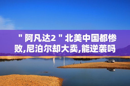 "阿凡达2"北美中国都惨败,尼泊尔却大卖,能逆袭吗 "阿凡达2"北美中国都惨败,尼泊尔却大卖,能逆袭吗