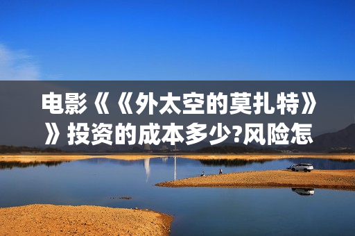 电影《《外太空的莫扎特》》投资的成本多少?风险怎么避免?(电影《《外太空》在线看)