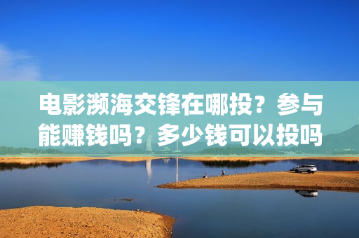电影濒海交锋在哪投？参与能赚钱吗？多少钱可以投吗？(濒海交锋电影视频)