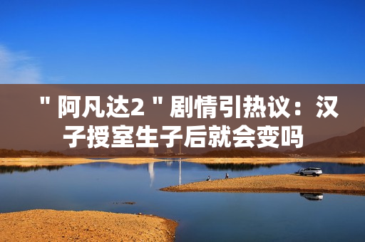 ＂阿凡达2＂剧情引热议：汉子授室生子后就会变吗