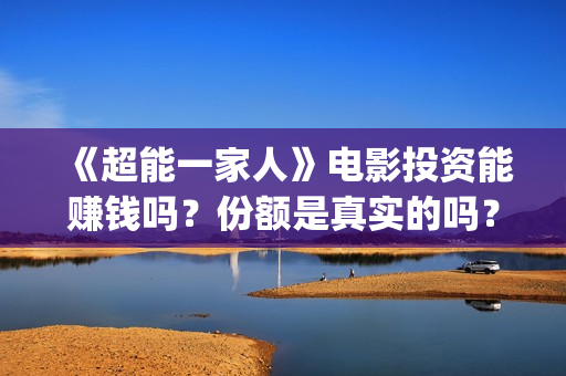 《超能一家人》电影投资能赚钱吗?份额是真实的吗?值得投资吗?(超能一家人 电影) 《超能一家人》电影投资能赚钱吗?份额是真实的吗?值得投资吗?(超能一家人 电影)