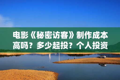 电影《秘密访客》制作成本高吗?多少起投?个人投资份额是否真实?(电影《秘密访客》演员表) 电影《秘密访客》制作成本高吗?多少起投?个人投资份额是否真实?(电影《秘密访客》演员表)