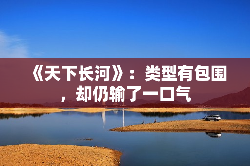 《天下长河》：类型有包围，却仍输了一口气