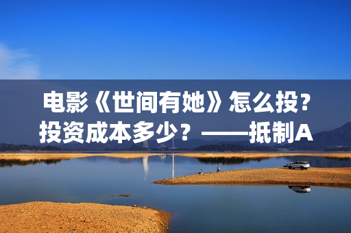 电影《世间有她》怎么投？投资成本多少？——抵制AJ(电影世间有她免费观看)