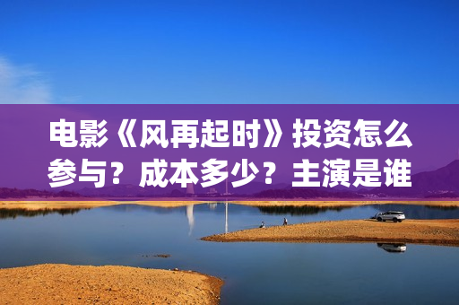 电影《风再起时》投资怎么参与？成本多少？主演是谁？新疆棉花好白呀~(风再起时 电影)