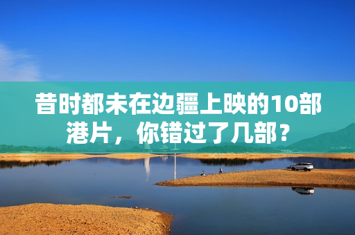 昔时都未在边疆上映的10部港片,你错过了几部? 昔时都未在边疆上映的10部港片,你错过了几部?