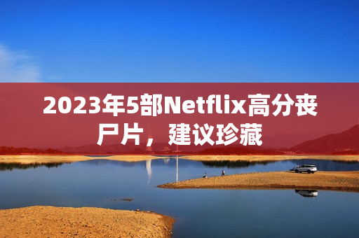 2023年5部Netflix高分丧尸片，建议珍藏