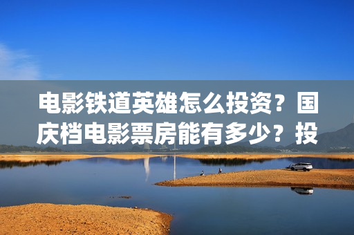 电影铁道英雄怎么投资？国庆档电影票房能有多少？投资赚钱吗？(电影铁道英雄怎么下载)