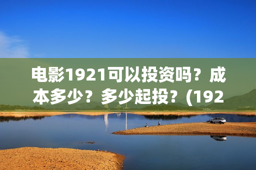 电影1921可以投资吗？成本多少？多少起投？(1921电影投屏)