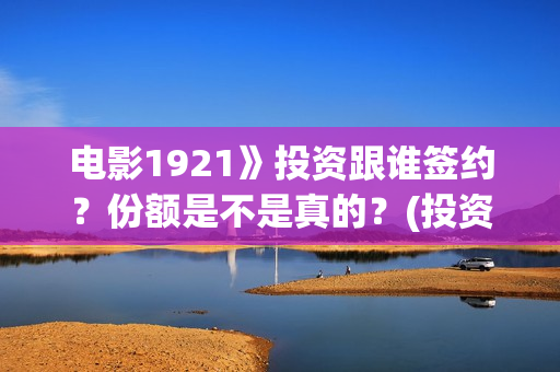 电影1921》投资跟谁签约？份额是不是真的？(投资电影1921亏本吗)