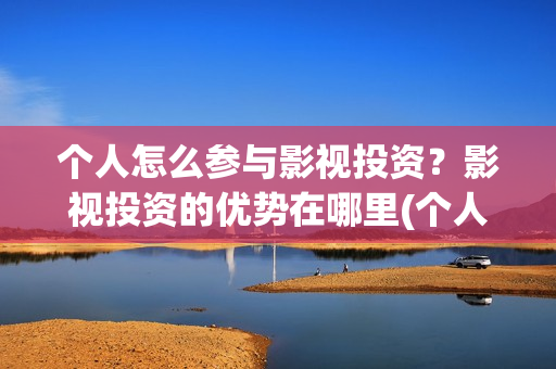 个人怎么参与影视投资?影视投资的优势在哪里(个人如何参投电影) 个人怎么参与影视投资?影视投资的优势在哪里(个人如何参投电影)