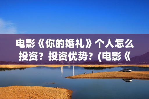 电影《你的婚礼》个人怎么投资？投资优势？(电影《你的婚礼》免费观看)