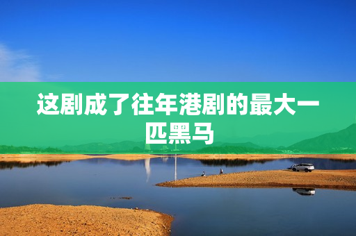 这剧成了往年港剧的最大一匹黑马 这剧成了往年港剧的最大一匹黑马